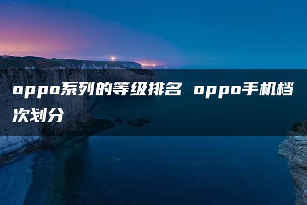 oppo系列的等级排名 oppo手机档次划分