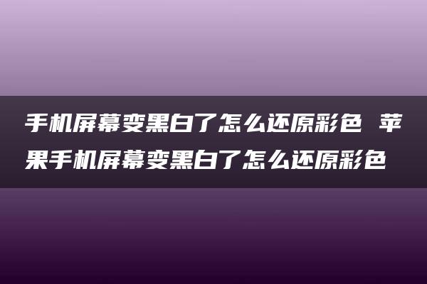 手机屏幕变黑白了怎么还原彩色 苹果手机屏幕变黑白了怎么还原彩色