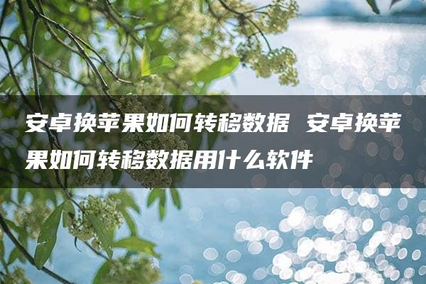 安卓换苹果如何转移数据 安卓换苹果如何转移数据用什么软件