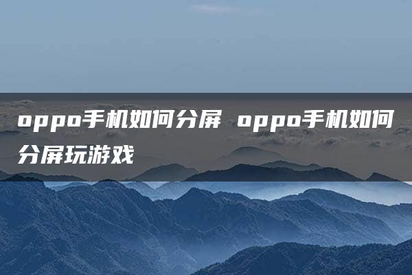 oppo手机如何分屏 oppo手机如何分屏玩游戏