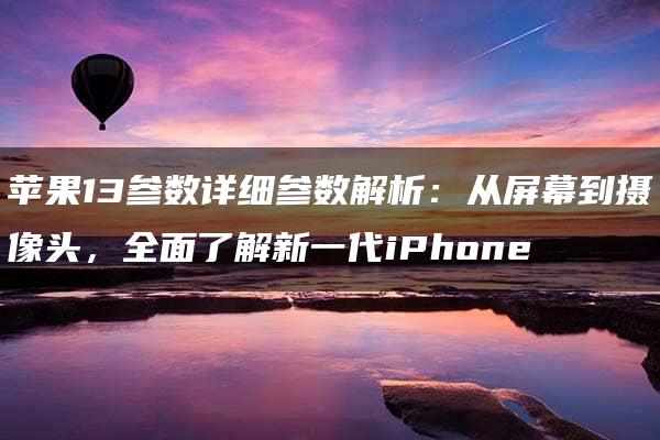 苹果13参数详细参数解析：从屏幕到摄像头，全面了解新一代iPhone