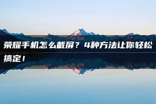 荣耀手机怎么截屏？4种方法让你轻松搞定！