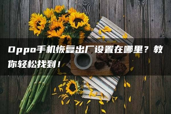 Oppo手机恢复出厂设置在哪里？教你轻松找到！