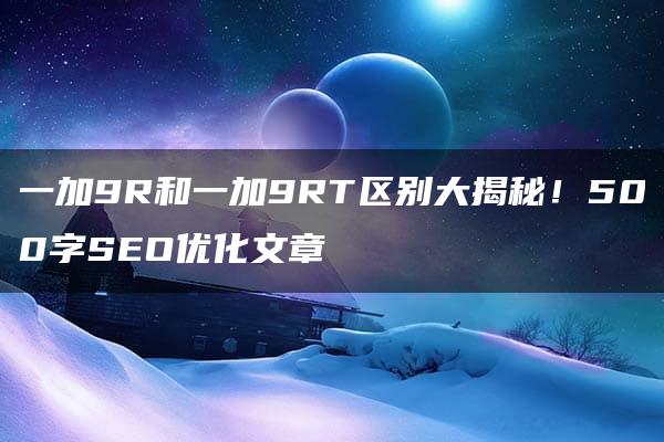 一加9R和一加9RT区别大揭秘！500字SEO优化文章