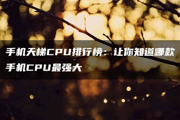 手机天梯CPU排行榜：让你知道哪款手机CPU最强大