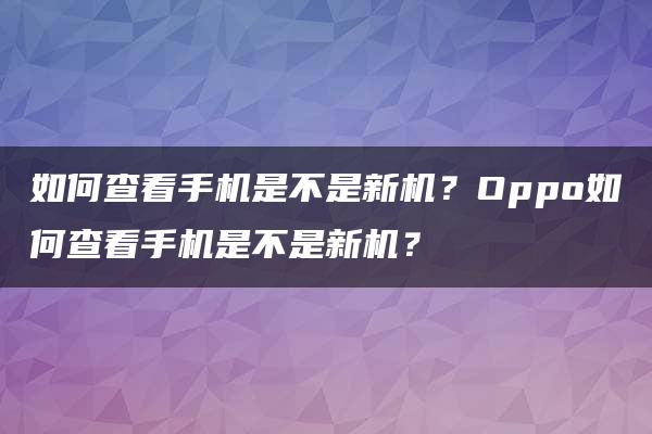 如何查看手机是不是新机？Oppo如何查看手机是不是新机？