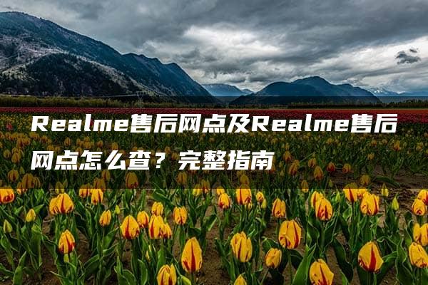 Realme售后网点及Realme售后网点怎么查？完整指南