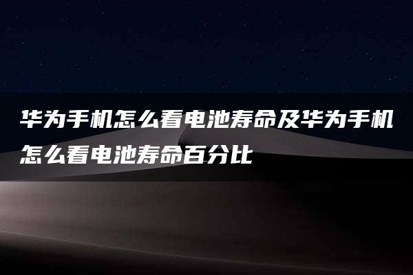 华为手机怎么看电池寿命及华为手机怎么看电池寿命百分比