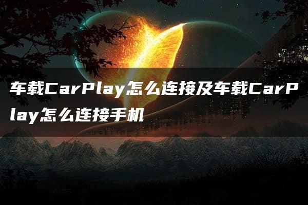 车载CarPlay怎么连接及车载CarPlay怎么连接手机