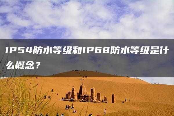 IP54防水等级和IP68防水等级是什么概念？