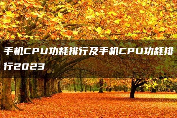 手机CPU功耗排行及手机CPU功耗排行2023