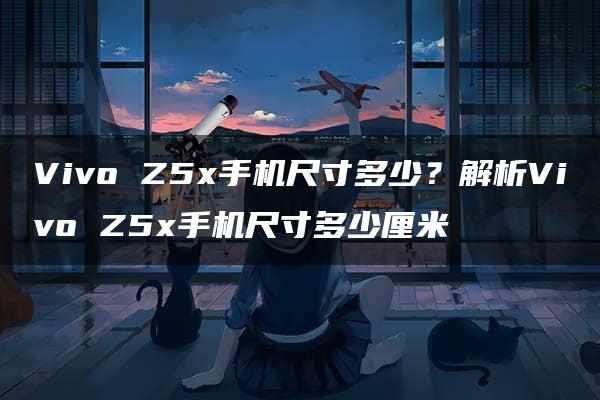 Vivo Z5x手机尺寸多少？解析Vivo Z5x手机尺寸多少厘米