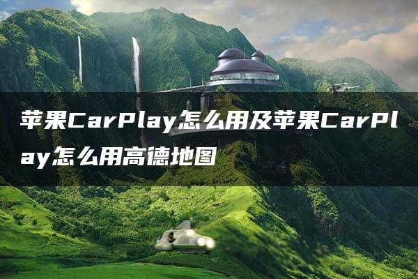 苹果CarPlay怎么用及苹果CarPlay怎么用高德地图