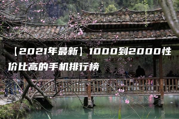 【2021年最新】1000到2000性价比高的手机排行榜