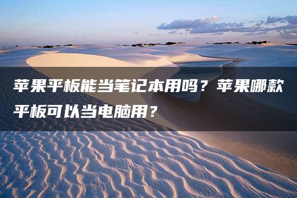 苹果平板能当笔记本用吗？苹果哪款平板可以当电脑用？