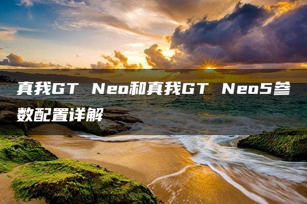 真我GT Neo和真我GT Neo5参数配置详解