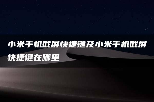 小米手机截屏快捷键及小米手机截屏快捷键在哪里