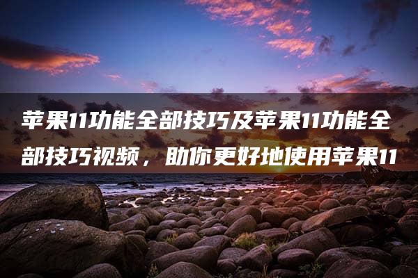 苹果11功能全部技巧及苹果11功能全部技巧视频，助你更好地使用苹果11