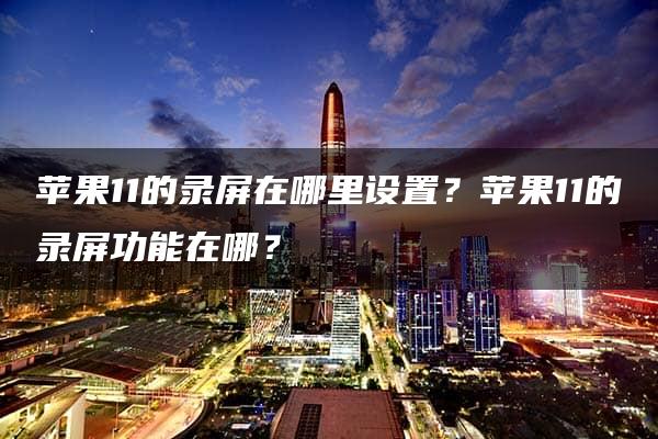 苹果11的录屏在哪里设置？苹果11的录屏功能在哪？