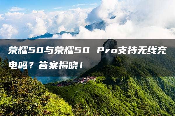 荣耀50与荣耀50 Pro支持无线充电吗？答案揭晓！