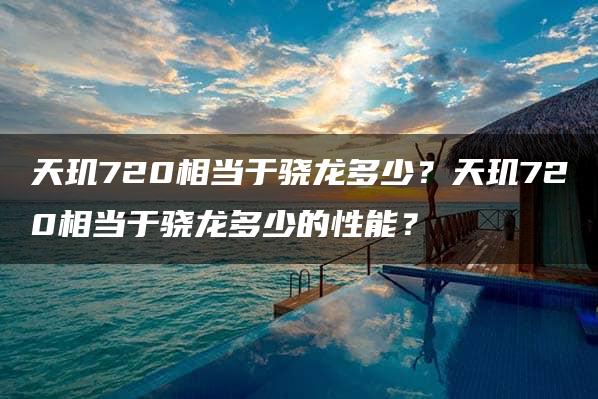 天玑720相当于骁龙多少？天玑720相当于骁龙多少的性能？