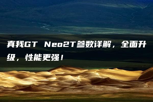 真我GT Neo2T参数详解，全面升级，性能更强！