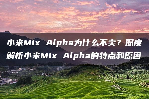 小米Mix Alpha为什么不卖？深度解析小米Mix Alpha的特点和原因