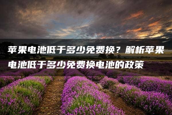 苹果电池低于多少免费换？解析苹果电池低于多少免费换电池的政策