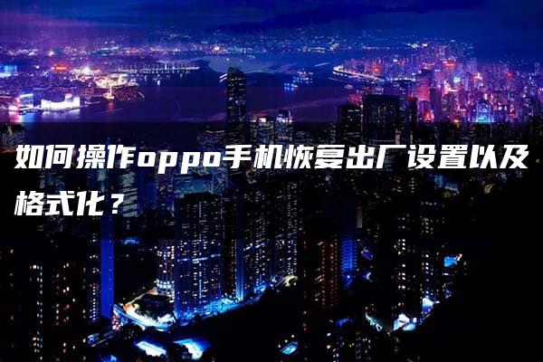 如何操作oppo手机恢复出厂设置以及格式化？