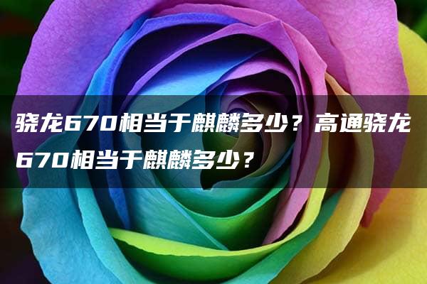 骁龙670相当于麒麟多少？高通骁龙670相当于麒麟多少？