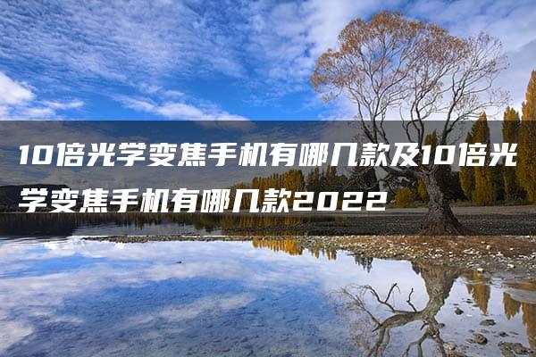 10倍光学变焦手机有哪几款及10倍光学变焦手机有哪几款2022