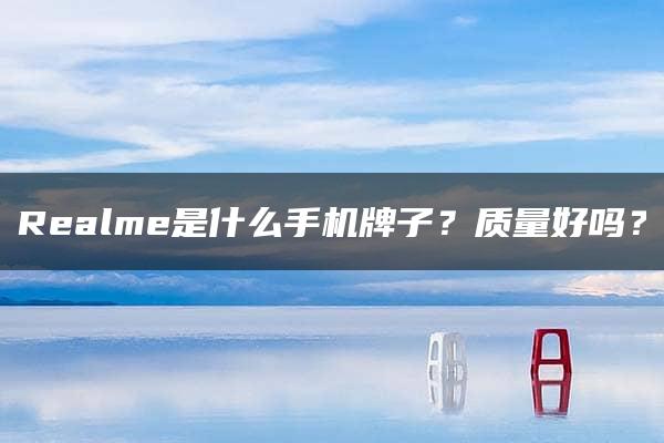 Realme是什么手机牌子？质量好吗？