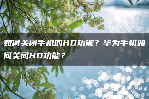 如何关闭手机的HD功能？华为手机如何关闭HD功能？