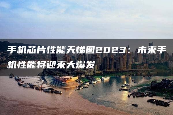 手机芯片性能天梯图2023：未来手机性能将迎来大爆发