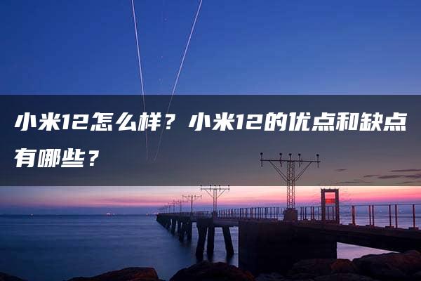 小米12怎么样？小米12的优点和缺点有哪些？