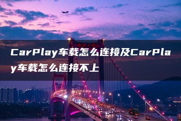 CarPlay车载怎么连接及CarPlay车载怎么连接不上