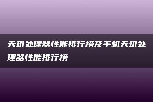 天玑处理器性能排行榜及手机天玑处理器性能排行榜