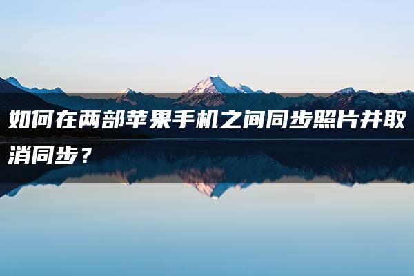 如何在两部苹果手机之间同步照片并取消同步？