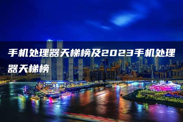 手机处理器天梯榜及2023手机处理器天梯榜