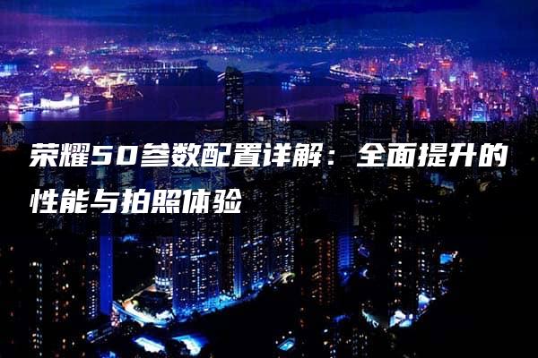 荣耀50参数配置详解：全面提升的性能与拍照体验