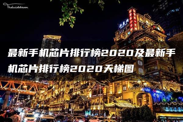 最新手机芯片排行榜2020及最新手机芯片排行榜2020天梯图