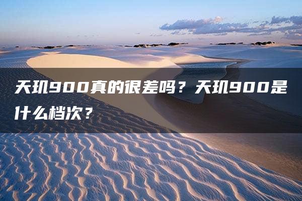 天玑900真的很差吗？天玑900是什么档次？