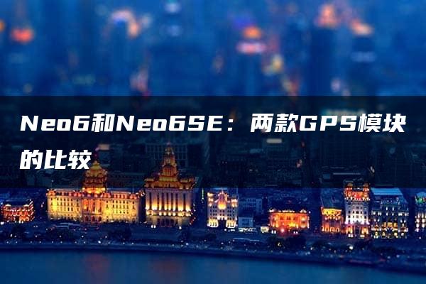 Neo6和Neo6SE：两款GPS模块的比较