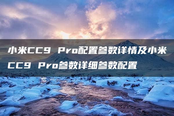 小米CC9 Pro配置参数详情及小米CC9 Pro参数详细参数配置