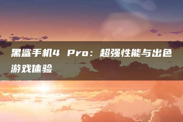 黑鲨手机4 Pro：超强性能与出色游戏体验