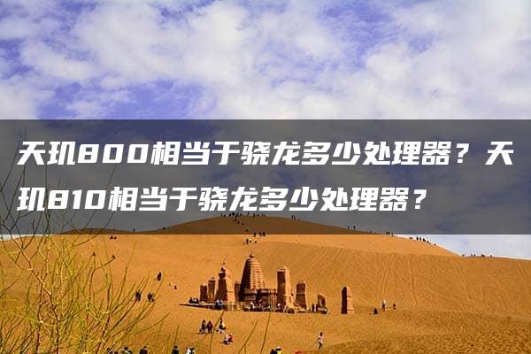 天玑800相当于骁龙多少处理器？天玑810相当于骁龙多少处理器？