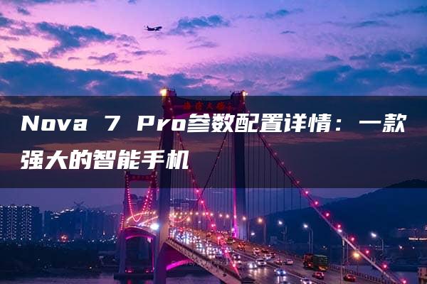 Nova 7 Pro参数配置详情：一款强大的智能手机