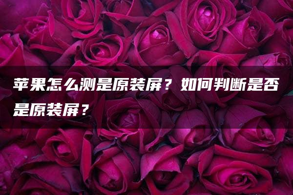 苹果怎么测是原装屏？如何判断是否是原装屏？