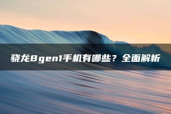 骁龙8gen1手机有哪些？全面解析