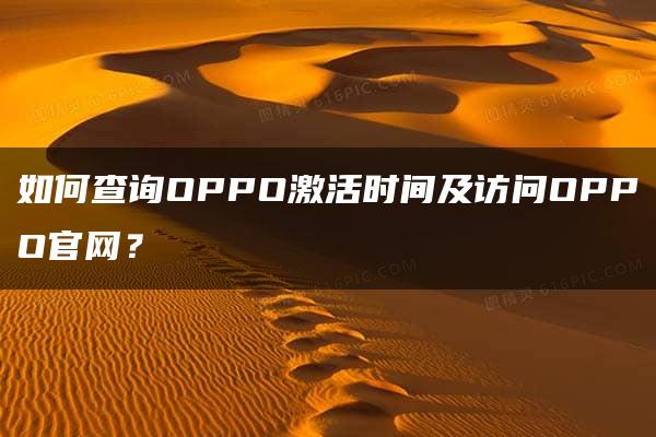 如何查询OPPO激活时间及访问OPPO官网？